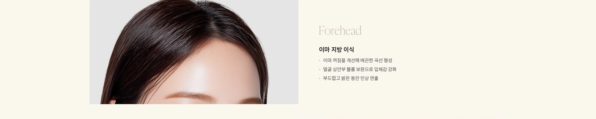 [Forehead] 이마 지방 이식 : - 이마 꺼짐을 개선해 매끈한 곡선 형성 - 얼굴 상안부 볼륨 보완으로 입체감 강화 - 부드럽고 밝은 동안 인상 연출 