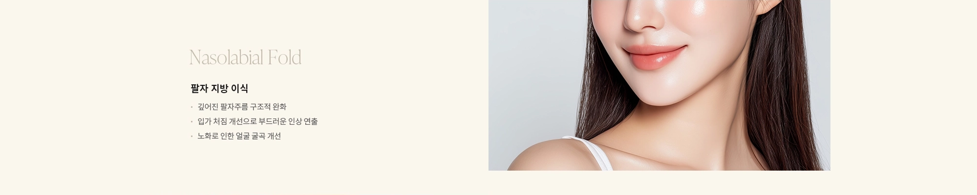 [Nasolabial Fold] 팔자 지방 이식 : - 깊어진 팔자주름 구조적 완화 - 입가 처짐 개선으로 부드러운 인상 연출 - 노화로 인한 얼굴 굴곡 개선 