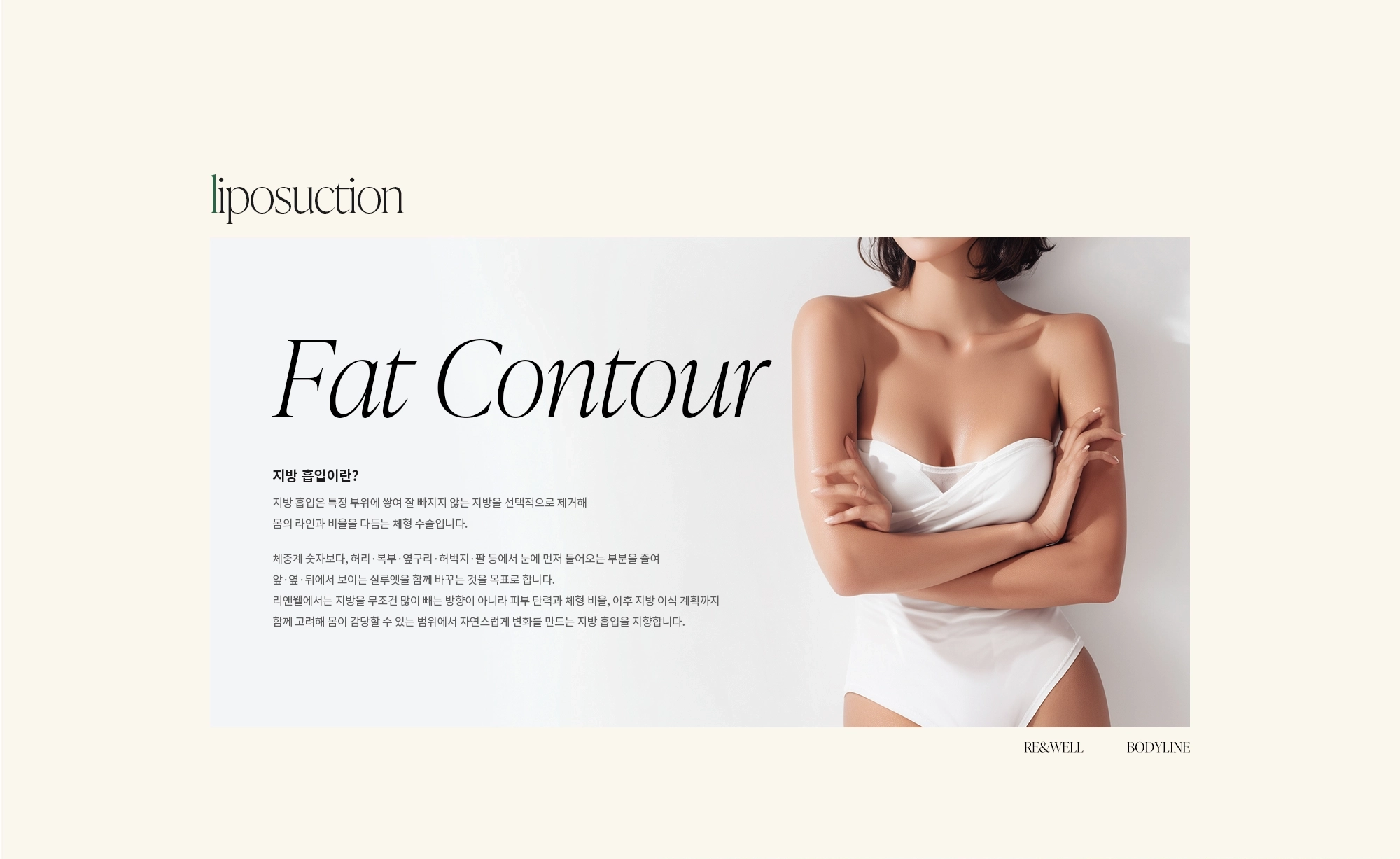 [지방 흡입이란?] 지방 흡입은 특정 부위에 쌓여 잘 빠지지 않는 지방을 선택적으로 제거해 몸의 라인과 비율을 다듬는 체형 수술입니다. 체중계 숫자보다, 허리·복부·옆구리·허벅지·팔 등에서 눈에 먼저 들어오는 부분을 줄여 앞·옆·뒤에서 보이는 실루엣을 함께 바꾸는 것을 목표로 합니다. 리앤웰에서는 지방을 무조건 많이 빼는 방향이 아니라 피부 탄력과 체형 비율, 이후 지방 이식 계획까지 함께 고려해 몸이 감당할 수 있는 범위에서 자연스럽게 변화를 만드는 지방 흡입을 지향합니다.