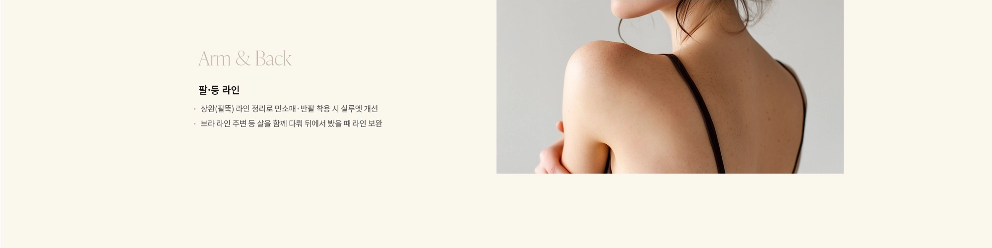 [Arm & Back] 팔·등 라인 : - 상완(팔뚝) 라인 정리로 민소매·반팔 착용 시 실루엣 개선 - 브라 라인 주변 등 살을 함께 다뤄 뒤에서 봤을 때 라인 보완 