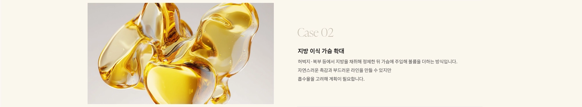 [Case 02] 지방 이식 가슴 확대 : 허벅지·복부 등에서 지방을 채취해 정제한 뒤 가슴에 주입해 볼륨을 더하는 방식입니다. 자연스러운 촉감과 부드러운 라인을 만들 수 있지만 흡수율을 고려해 계획이 필요합니다.
