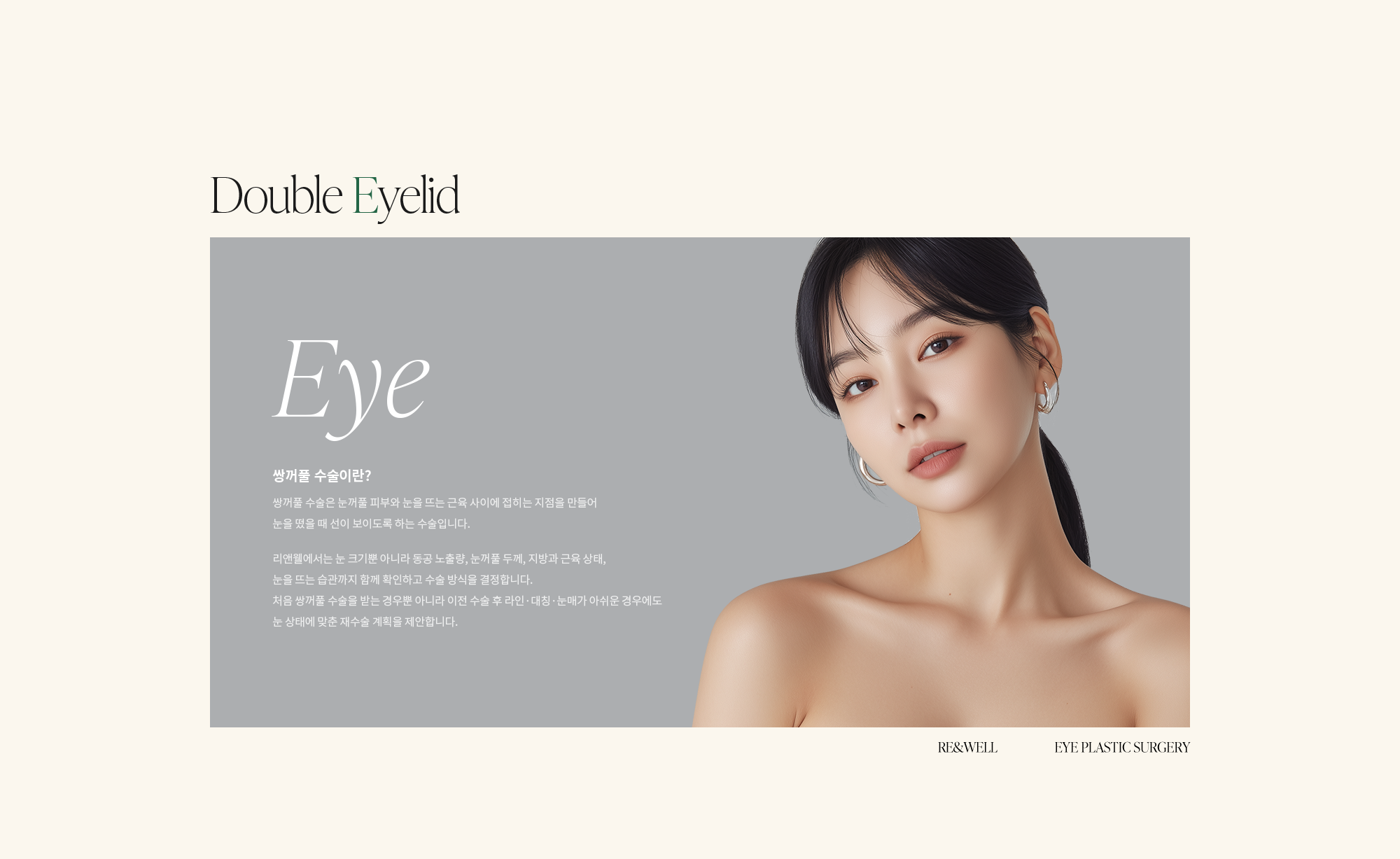 [쌍꺼풀 수술이란?] 쌍꺼풀 수술은 눈꺼풀 피부와 눈을 뜨는 근육 사이에 접히는 지점을 만들어 눈을 떴을 때 선이 보이도록 하는 수술입니다. 리앤웰에서는 눈 크기뿐 아니라 동공 노출량, 눈꺼풀 두께, 지방과 근육 상태, 눈을 뜨는 습관까지 함께 확인하고 수술 방식을 결정합니다. 처음 쌍꺼풀 수술을 받는 경우뿐 아니라 이전 수술 후 라인·대칭·눈매가 아쉬운 경우에도 눈 상태에 맞춘 재수술 계획을 제안합니다.