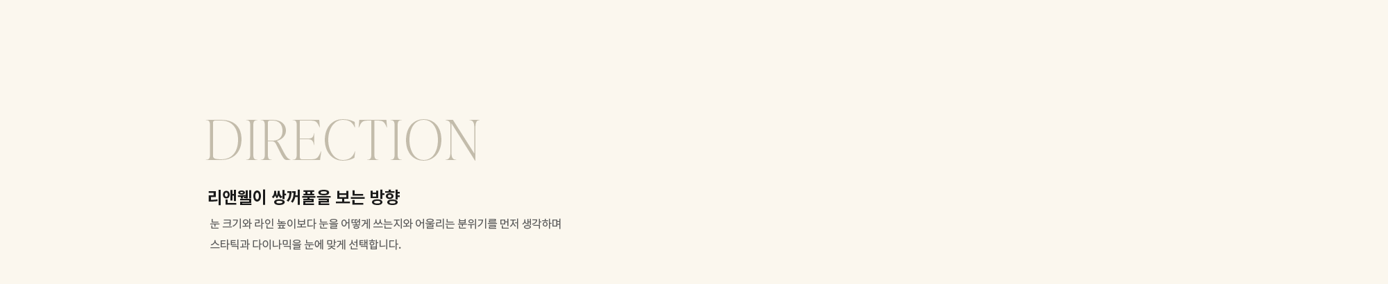 [DIRECTION] 리앤웰이 쌍꺼풀을 보는 방향 : 눈 크기와 라인 높이보다 눈을 어떻게 쓰는지와 어울리는 분위기를 먼저 생각하며 스타틱과 다이나믹을 눈에 맞게 선택합니다.