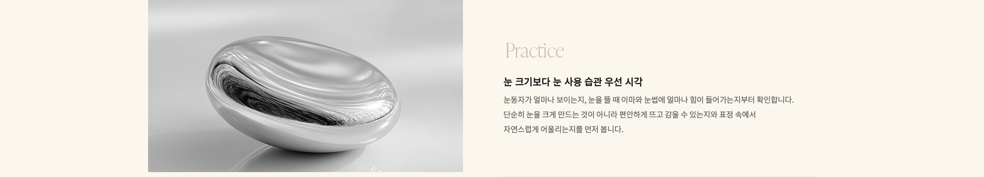 [Practice] 눈 크기보다 눈 사용 습관 우선 시각 : 눈동자가 얼마나 보이는지, 눈을 뜰 때 이마와 눈썹에 얼마나 힘이 들어가는지부터 확인합니다. 단순히 눈을 크게 만드는 것이 아니라 편안하게 뜨고 감을 수 있는지와 표정 속에서 자연스럽게 어울리는지를 먼저 봅니다.