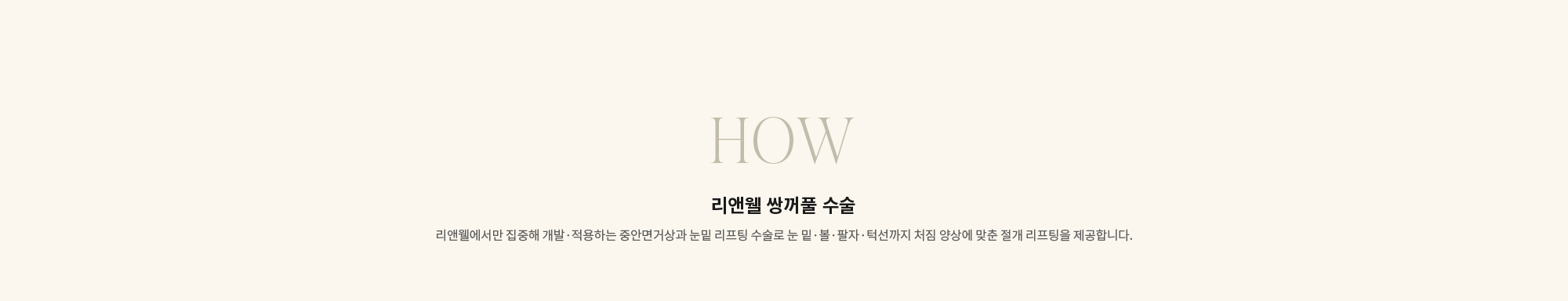 [HOW] 리앤웰 쌍꺼풀 수술 : 리앤웰에서만 집중해 개발·적용하는 중안면거상과 눈밑 리프팅 수술로 눈 밑·볼·팔자·턱선까지 처짐 양상에 맞춘 절개 리프팅을 제공합니다.