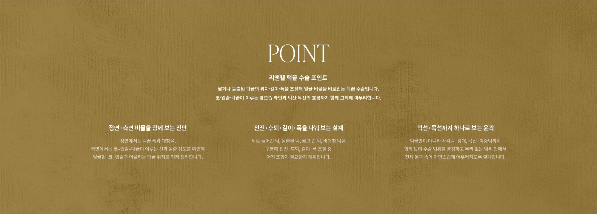 [POINT] 리앤웰 턱끝 수술 포인트 : 짧거나 돌출된 턱끝의 위치·길이·폭을 조정해 얼굴 비율을 바로잡는 턱끝 수술입니다. 코·입술·턱끝이 이루는 옆모습 라인과 턱선·목선의 흐름까지 함께 고려해 마무리합니다. (정면·측면 비율을 함께 보는 진단 / 전진·후퇴·길이·폭을 나눠 보는 설계 / 턱선·목선까지 하나로 보는 윤곽)
