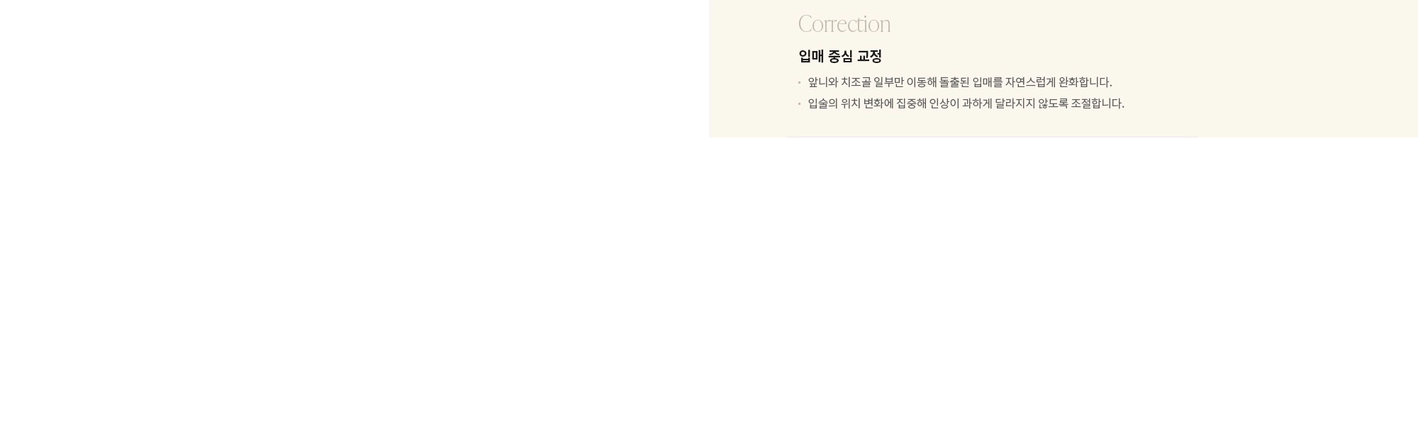 [Correction] 입매 중심 교정 : - 앞니와 치조골 일부만 이동해 돌출된 입매를 자연스럽게 완화합니다. - 입술의 위치 변화에 집중해 인상이 과하게 달라지지 않도록 조절합니다.
