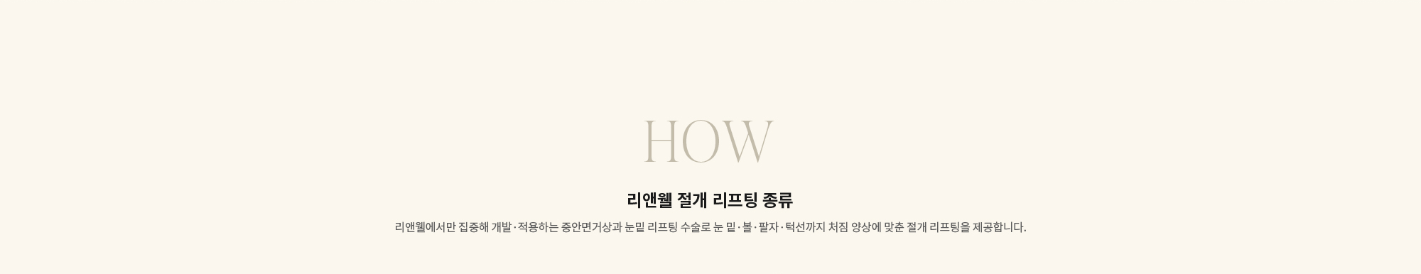 [HOW] 리앤웰 절개 리프팅 종류 : 리앤웰에서만 집중해 개발·적용하는 중안면거상과 눈밑 리프팅 수술로 눈 밑·볼·팔자·턱선까지 처짐 양상에 맞춘 절개 리프팅을 제공합니다.