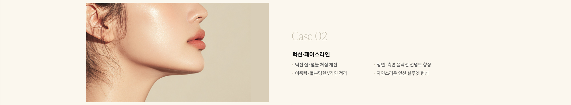 [Case 02] 턱선·페이스라인 : - 턱선 살·옆볼 처짐 개선 - 이중턱·불분명한 V라인 정리 - 정면·측면 윤곽선 선명도 향상 - 자연스러운 옆선 실루엣 형성 