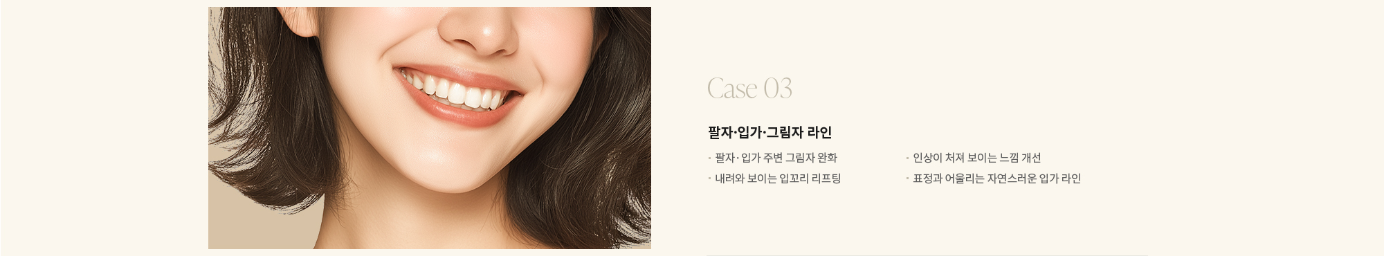 [Case 03] 팔자·입가·그림자 라인 : - 팔자·입가 주변 그림자 완화 - 내려와 보이는 입꼬리 리프팅 - 인상이 처져 보이는 느낌 개선 - 표정과 어울리는 자연스러운 입가 라인 