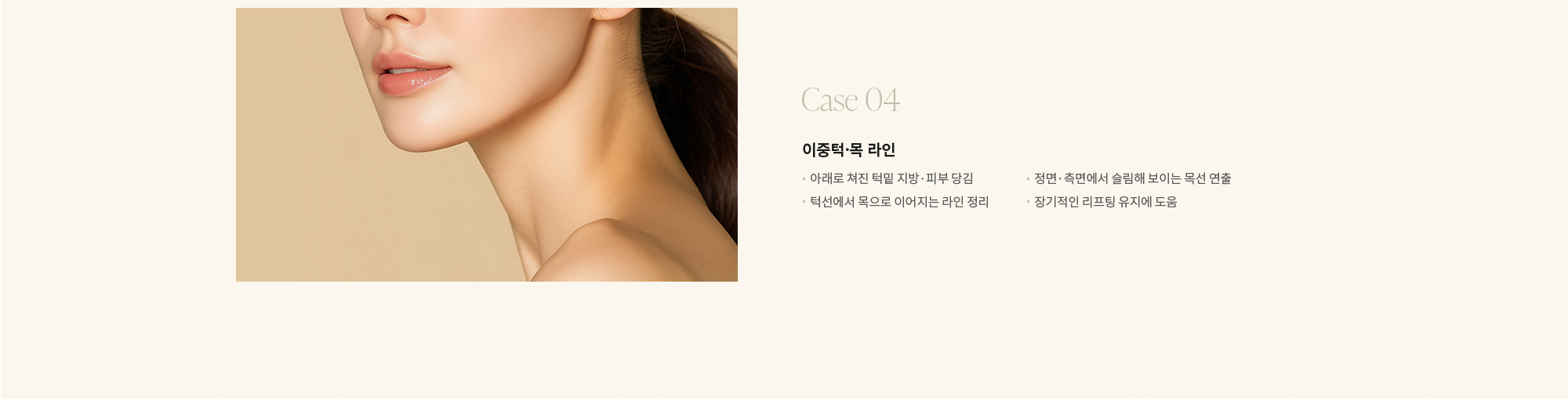 [Case 04] 이중턱·목 라인 : - 아래로 쳐진 턱밑 지방·피부 당김 - 턱선에서 목으로 이어지는 라인 정리 - 정면·측면에서 슬림해 보이는 목선 연출 - 장기적인 리프팅 유지에 도움 