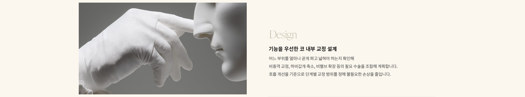 [Design] 기능을 우선한 코 내부 교정 설계 : 어느 부위를 얼마나 곧게 펴고 넓혀야 하는지 확인해 비중격 교정, 하비갑개 축소, 비밸브 확장 등의 필요 수술을 조합해 계획합니다. 호흡 개선을 기준으로 단계별 교정 범위를 정해 불필요한 손상을 줄입니다.