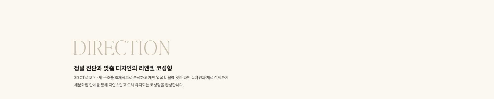 [DIRECTION] 정밀 진단과 맞춤 디자인의 리앤웰 코성형 : 3D CT로 코 안·밖 구조를 입체적으로 분석하고 개인 얼굴 비율에 맞춘 라인 디자인과 재료 선택까지 세분화된 단계를 통해 자연스럽고 오래 유지되는 코성형을 완성합니다.