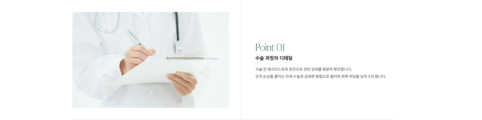 [Point 01] 수술 과정의 디테일 : 수술 전 체크리스트와 문진으로 전반 상태를 충분히 확인합니다. 조직 손상을 줄이는 미세 수술과 섬세한 봉합으로 흉터와 회복 부담을 낮추고자 합니다.