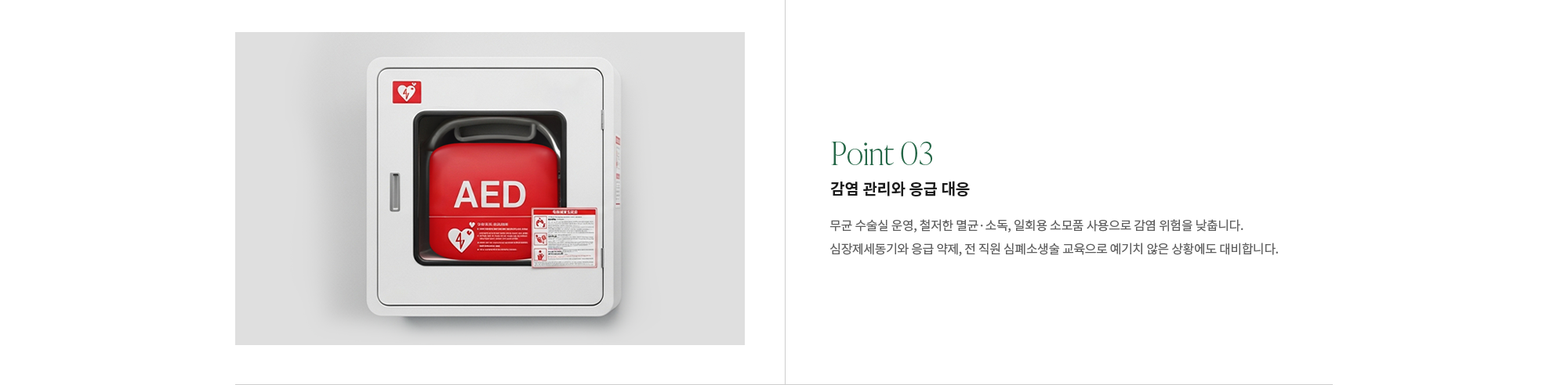 [Point 03] 감염 관리와 응급 대응 : 무균 수술실 운영, 철저한 멸균·소독, 일회용 소모품 사용으로 감염 위험을 낮춥니다. 심장제세동기와 응급 약제, 전 직원 심폐소생술 교육으로 예기치 않은 상황에도 대비합니다.