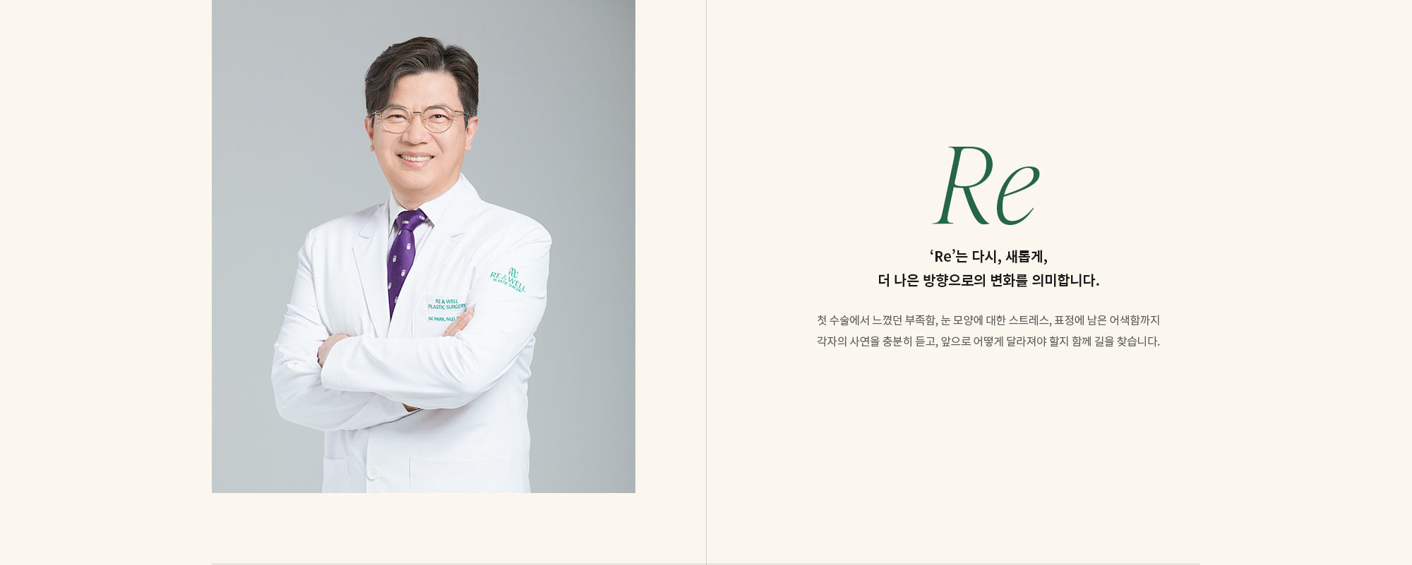 [‘Re’는 다시, 새롭게, 더 나은 방향으로의 변화를 의미합니다.] 첫 수술에서 느꼈던 부족함, 눈 모양에 대한 스트레스, 표정에 남은 어색함까지 각자의 사연을 충분히 듣고, 앞으로 어떻게 달라져야 할지 함께 길을 찾습니다.