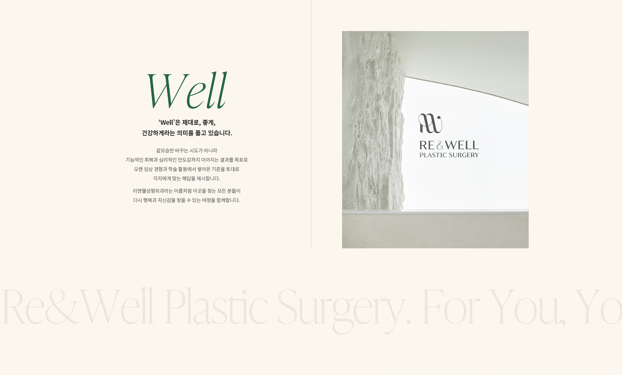[‘Well’은 제대로, 좋게, 건강하게라는 의미를 품고 있습니다.] 겉모습만 바꾸는 시도가 아니라 기능적인 회복과 심리적인 안도감까지 이어지는 결과를 목표로 오랜 임상 경험과 학술 활동에서 쌓아온 기준을 토대로 각자에게 맞는 해답을 제시합니다. 리앤웰성형외과라는 이름처럼 이곳을 찾는 모든 분들이 다시 행복과 자신감을 찾을 수 있는 여정을 함께합니다.