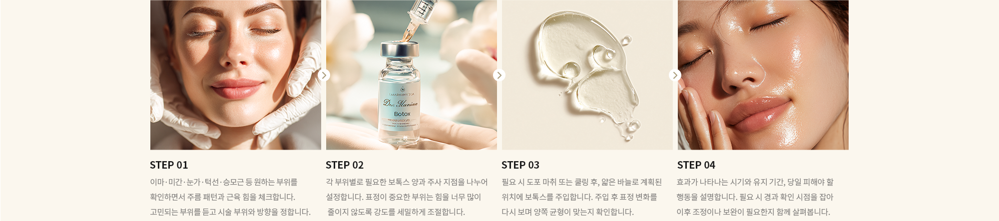 [STEP 01] 이마·미간·눈가·턱선·승모근 등 원하는 부위를 확인하면서 주름 패턴과 근육 힘을 체크합니다. 고민되는 부위를 듣고 시술 부위와 방향을 정합니다. [STEP 02] 각 부위별로 필요한 보톡스 양과 주사 지점을 나누어 설정합니다. 표정이 중요한 부위는 힘을 너무 많이  줄이지 않도록 강도를 세밀하게 조절합니다. [STEP 03] 필요 시 도포 마취 또는 쿨링 후, 얇은 바늘로 계획된 위치에 보톡스를 주입합니다. 주입 후 표정 변화를 다시 보며 양쪽 균형이 맞는지 확인합니다. [STEP 04] 효과가 나타나는 시기와 유지 기간, 당일 피해야 할 행동을 설명합니다. 필요 시 경과 확인 시점을 잡아 이후 조정이나 보완이 필요한지 함께 살펴봅니다.