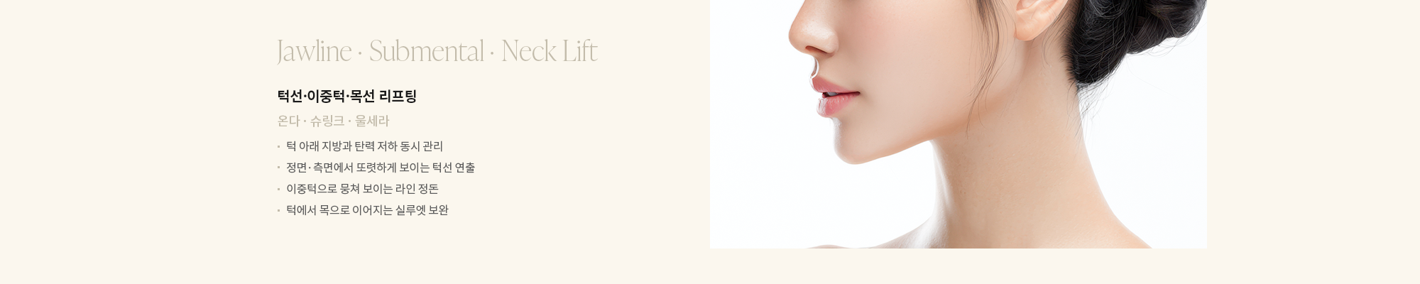 [턱선·이중턱·목선 리프팅] 온다 · 슈링크 · 울세라 : - 턱 아래 지방과 탄력 저하 동시 관리 - 정면·측면에서 또렷하게 보이는 턱선 연출 - 이중턱으로 뭉쳐 보이는 라인 정돈 - 턱에서 목으로 이어지는 실루엣 보완 