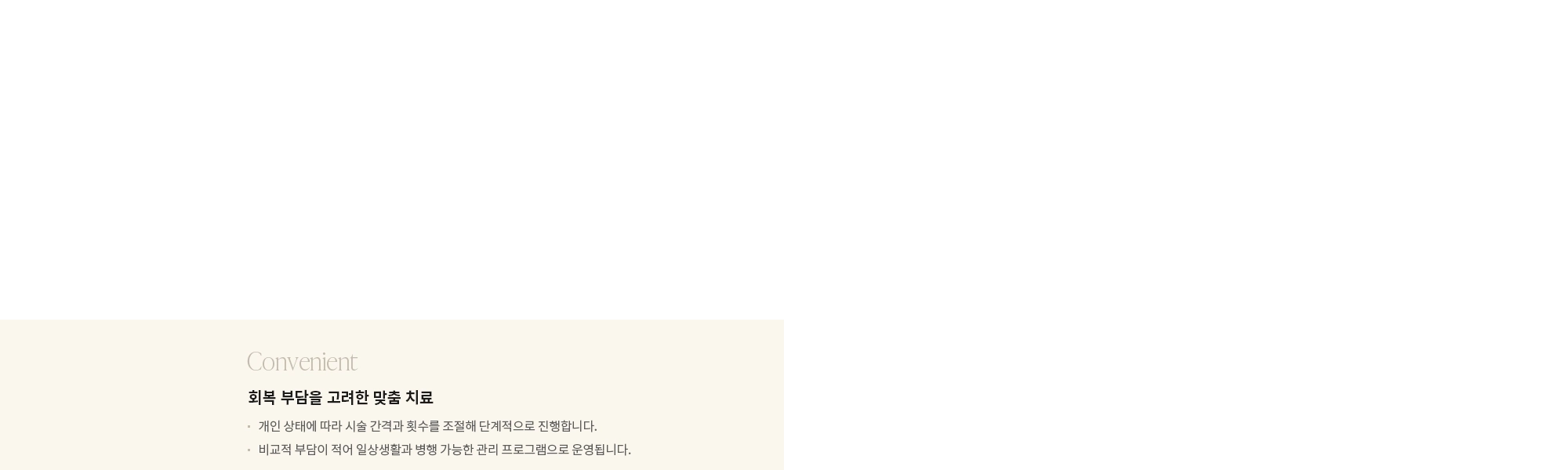 [Care] 탄력·질감·조직 회복을 함께 케어 : - 탄력 저하, 피부 결 손상, 잔흔이 고민되는 부위에 집중 적용합니다. - 눈가·볼·수술 부위의 피부 환경을 개선해 보다 안정적인 회복을 돕습니다. 