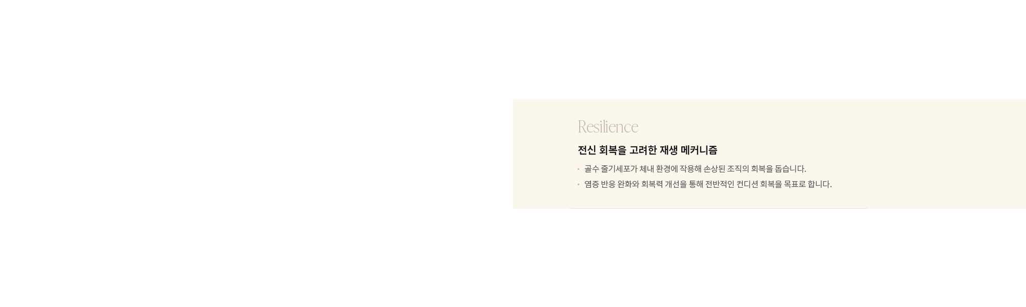 [Resilience] 전신 회복을 고려한 재생 메커니즘 : - 골수 줄기세포가 체내 환경에 작용해 손상된 조직의 회복을 돕습니다. - 염증 반응 완화와 회복력 개선을 통해 전반적인 컨디션 회복을 목표로 합니다. 