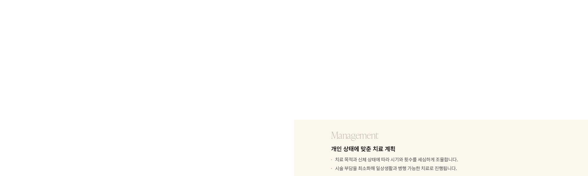 [Management] 개인 상태에 맞춘 치료 계획 : - 치료 목적과 신체 상태에 따라 시기와 횟수를 세심하게 조율합니다. - 시술 부담을 최소화해 일상생활과 병행 가능한 치료로 진행됩니다. 