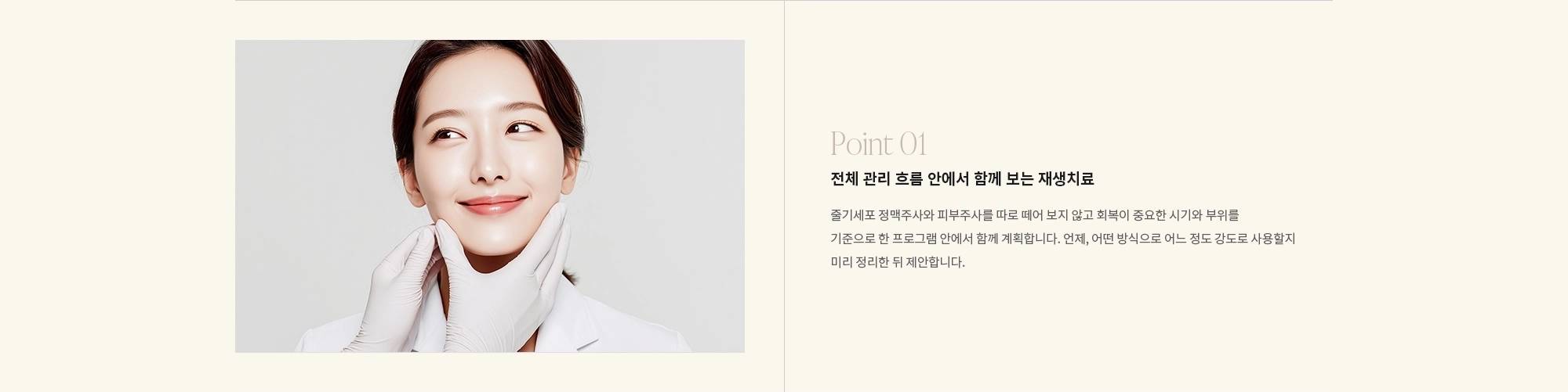 [Point 01] 전체 관리 흐름 안에서 함께 보는 재생치료 : 줄기세포 정맥주사와 피부주사를 따로 떼어 보지 않고 회복이 중요한 시기와 부위를 기준으로 한 프로그램 안에서 함께 계획합니다. 언제, 어떤 방식으로 어느 정도 강도로 사용할지 미리 정리한 뒤 제안합니다.